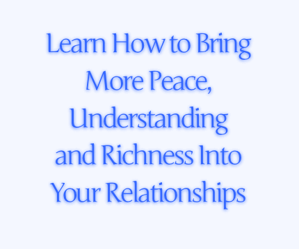 Learn How to Bring More Peace, Understanding and Richness Into Your Relationships